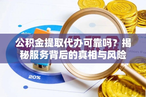 进贤公积金提取代办可靠吗？揭秘服务背后的真相与风险