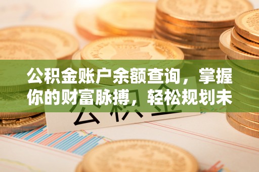 进贤公积金账户余额查询，掌握你的财富脉搏，轻松规划未来
