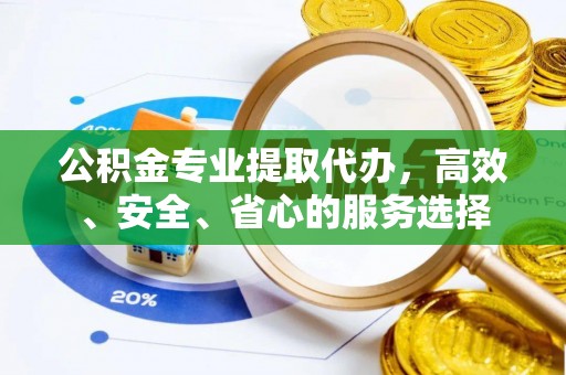 进贤公积金专业提取代办，高效、安全、省心的服务选择