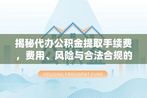 进贤揭秘代办公积金提取手续费，费用、风险与合法合规的全解析