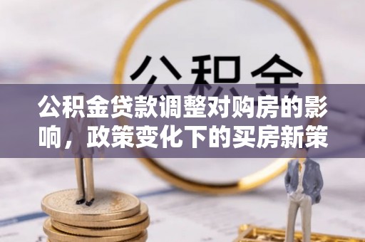 进贤公积金贷款调整对购房的影响，政策变化下的买房新策略