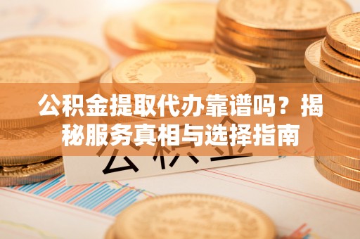 进贤公积金提取代办靠谱吗？揭秘服务真相与选择指南