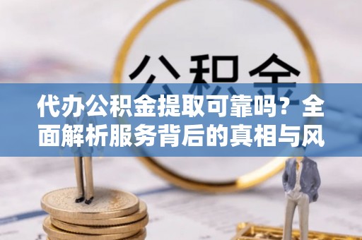 进贤代办公积金提取可靠吗？全面解析服务背后的真相与风险