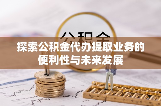 进贤探索公积金代办提取业务的便利性与未来发展