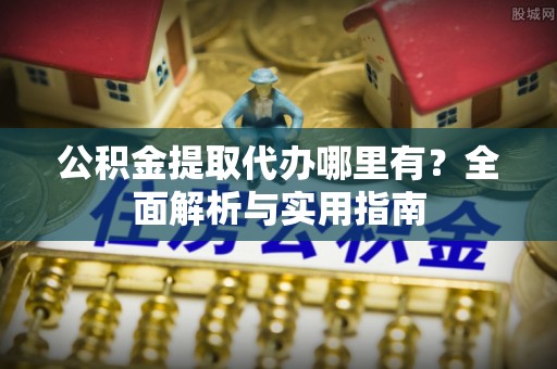 进贤公积金提取代办哪里有？全面解析与实用指南
