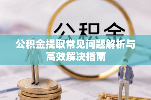 进贤公积金提取常见问题解析与高效解决指南