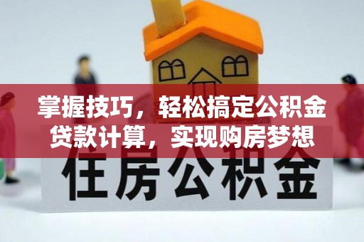 进贤掌握技巧，轻松搞定公积金贷款计算，实现购房梦想