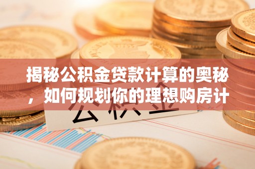 进贤揭秘公积金贷款计算的奥秘，如何规划你的理想购房计划