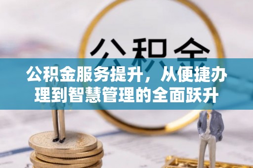 进贤公积金服务提升，从便捷办理到智慧管理的全面跃升