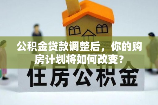 进贤公积金贷款调整后，你的购房计划将如何改变？