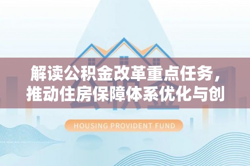 进贤解读公积金改革重点任务，推动住房保障体系优化与创新