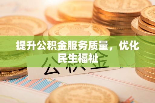 进贤提升公积金服务质量，优化民生福祉