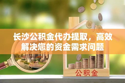 进贤长沙公积金代办提取，高效解决您的资金需求问题