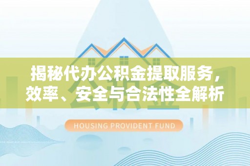 进贤揭秘代办公积金提取服务，效率、安全与合法性全解析