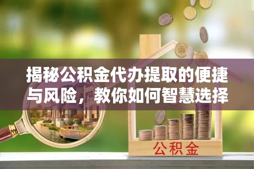 进贤揭秘公积金代办提取的便捷与风险，教你如何智慧选择