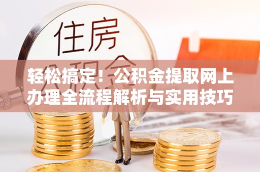 进贤轻松搞定！公积金提取网上办理全流程解析与实用技巧