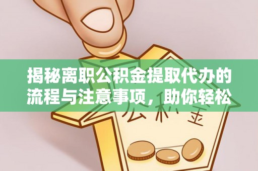 进贤揭秘离职公积金提取代办的流程与注意事项，助你轻松拿回属于你的钱！