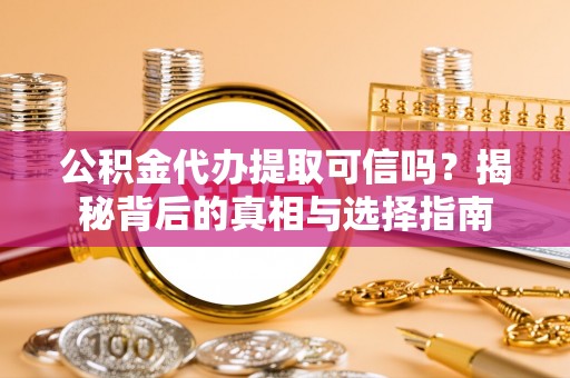进贤公积金代办提取可信吗？揭秘背后的真相与选择指南