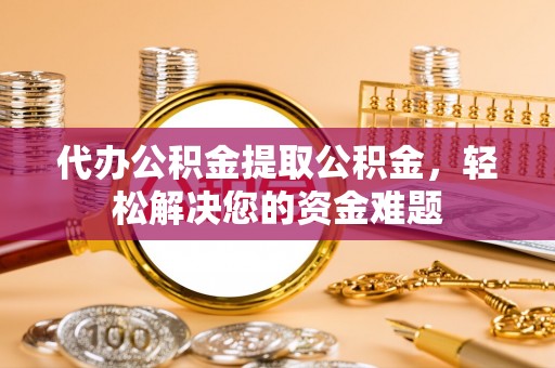 进贤代办公积金提取公积金，轻松解决您的资金难题