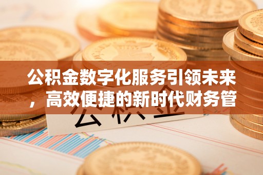 进贤公积金数字化服务引领未来，高效便捷的新时代财务管理