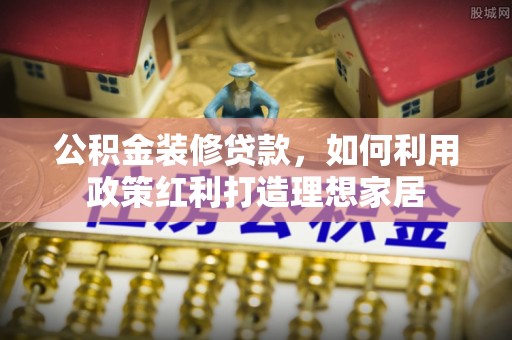 进贤公积金装修贷款，如何利用政策红利打造理想家居