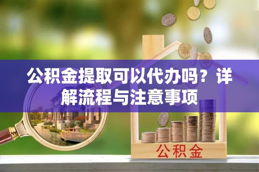进贤公积金提取可以代办吗？详解流程与注意事项