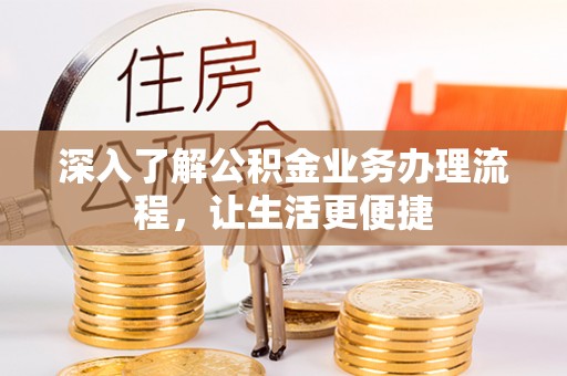 进贤深入了解公积金业务办理流程，让生活更便捷