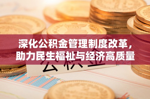 进贤深化公积金管理制度改革，助力民生福祉与经济高质量发展