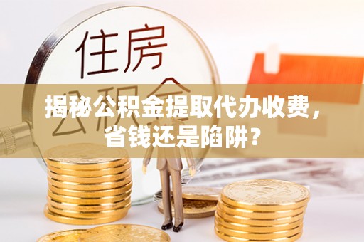 进贤揭秘公积金提取代办收费，省钱还是陷阱？