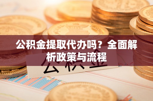 进贤公积金提取代办吗？全面解析政策与流程