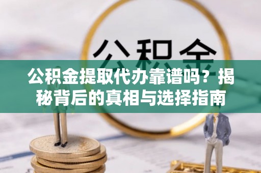 进贤公积金提取代办靠谱吗？揭秘背后的真相与选择指南