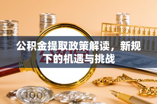 进贤公积金提取政策解读，新规下的机遇与挑战