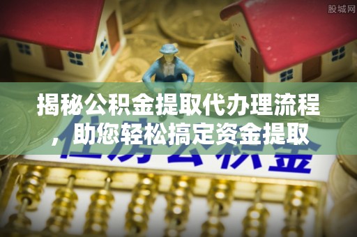 进贤揭秘公积金提取代办理流程，助您轻松搞定资金提取