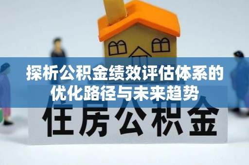 进贤探析公积金绩效评估体系的优化路径与未来趋势