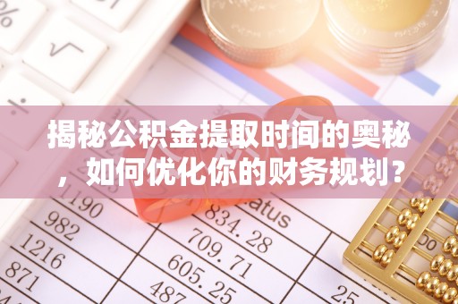 进贤揭秘公积金提取时间的奥秘，如何优化你的财务规划？