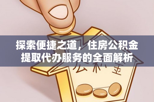 进贤探索便捷之道，住房公积金提取代办服务的全面解析