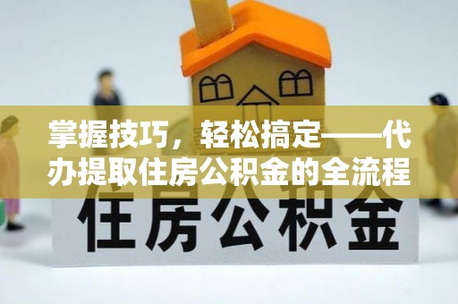进贤掌握技巧，轻松搞定——代办提取住房公积金的全流程解析