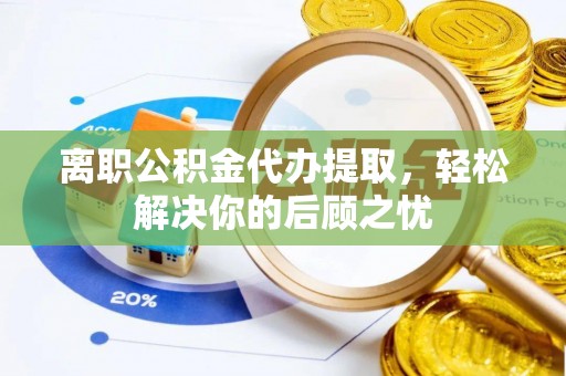 进贤离职公积金代办提取，轻松解决你的后顾之忧