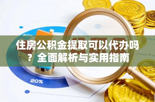 进贤住房公积金提取可以代办吗？全面解析与实用指南