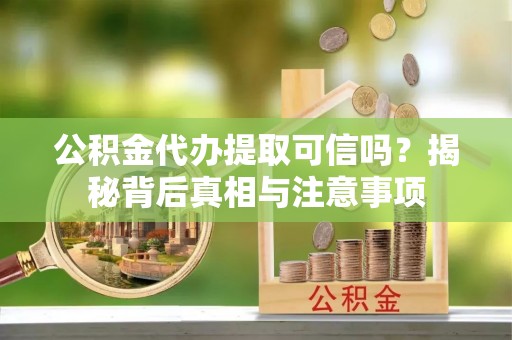 进贤公积金代办提取可信吗？揭秘背后真相与注意事项