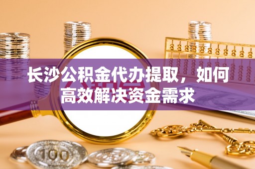 进贤长沙公积金代办提取，如何高效解决资金需求
