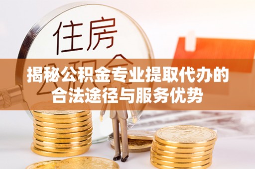 进贤揭秘公积金专业提取代办的合法途径与服务优势