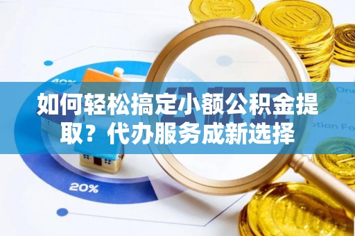 进贤如何轻松搞定小额公积金提取？代办服务成新选择