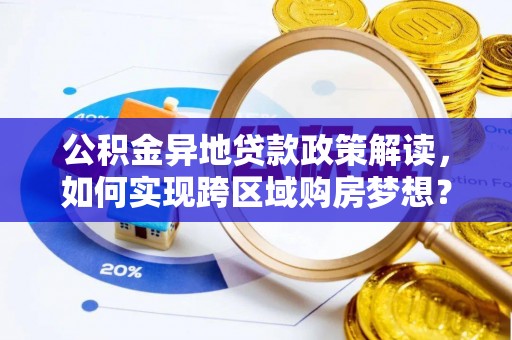 进贤公积金异地贷款政策解读，如何实现跨区域购房梦想？