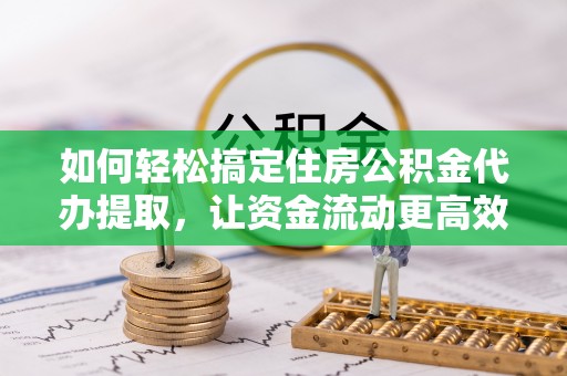 进贤如何轻松搞定住房公积金代办提取，让资金流动更高效