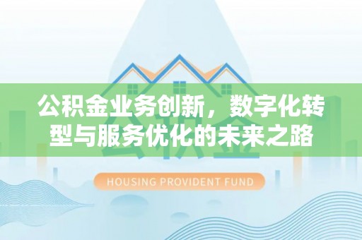 进贤公积金业务创新，数字化转型与服务优化的未来之路