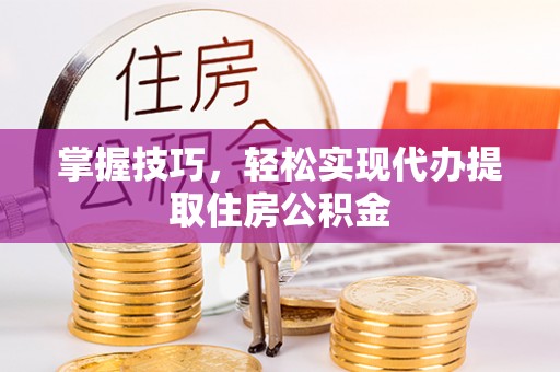 进贤掌握技巧，轻松实现代办提取住房公积金