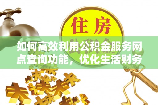 进贤如何高效利用公积金服务网点查询功能，优化生活财务管理