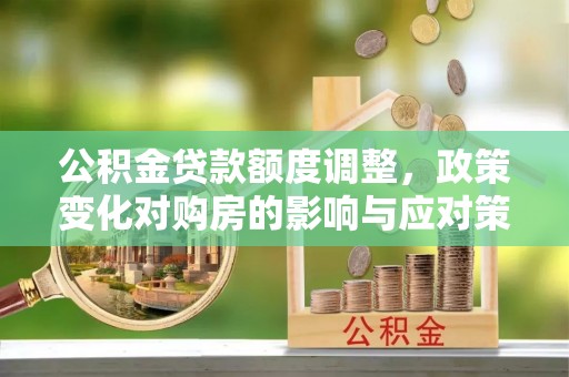 进贤公积金贷款额度调整，政策变化对购房的影响与应对策略