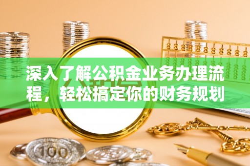 进贤深入了解公积金业务办理流程，轻松搞定你的财务规划
